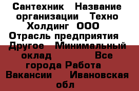 Сантехник › Название организации ­ Техно-Холдинг, ООО › Отрасль предприятия ­ Другое › Минимальный оклад ­ 40 000 - Все города Работа » Вакансии   . Ивановская обл.